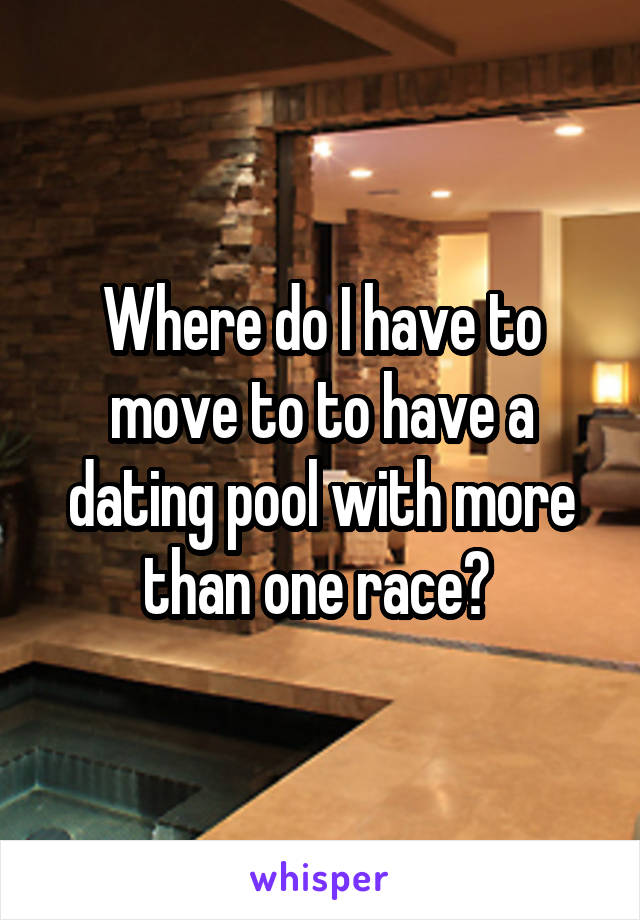 Where do I have to move to to have a dating pool with more than one race? 