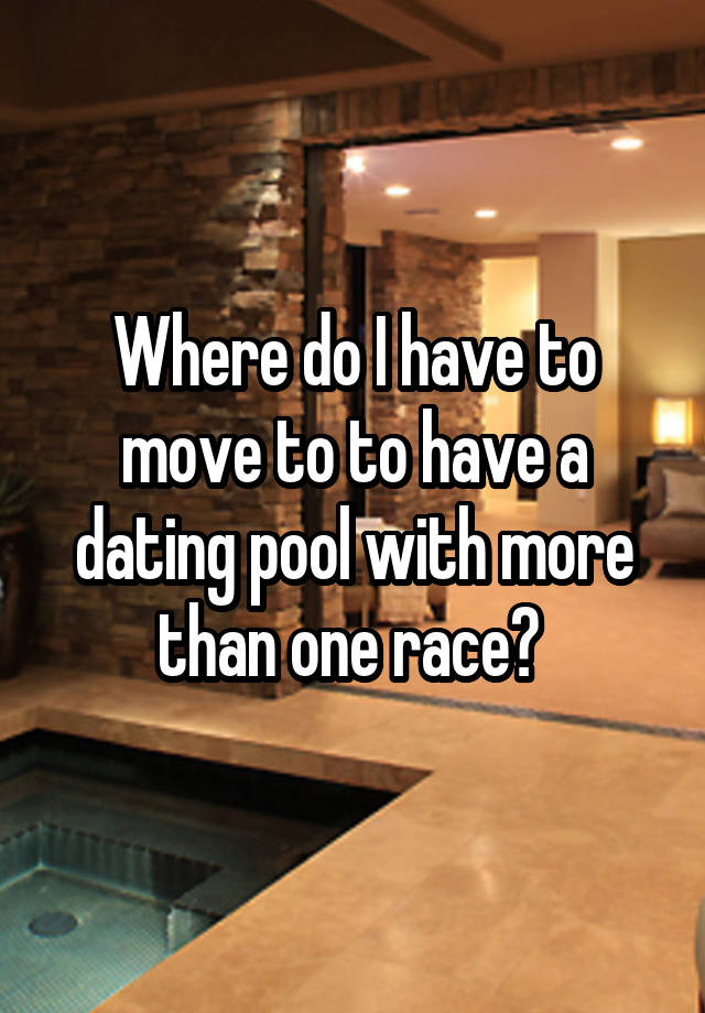 Where do I have to move to to have a dating pool with more than one race? 