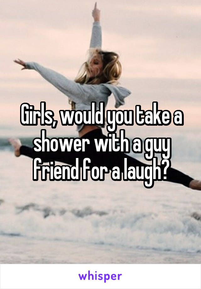 Girls, would you take a shower with a guy friend for a laugh?