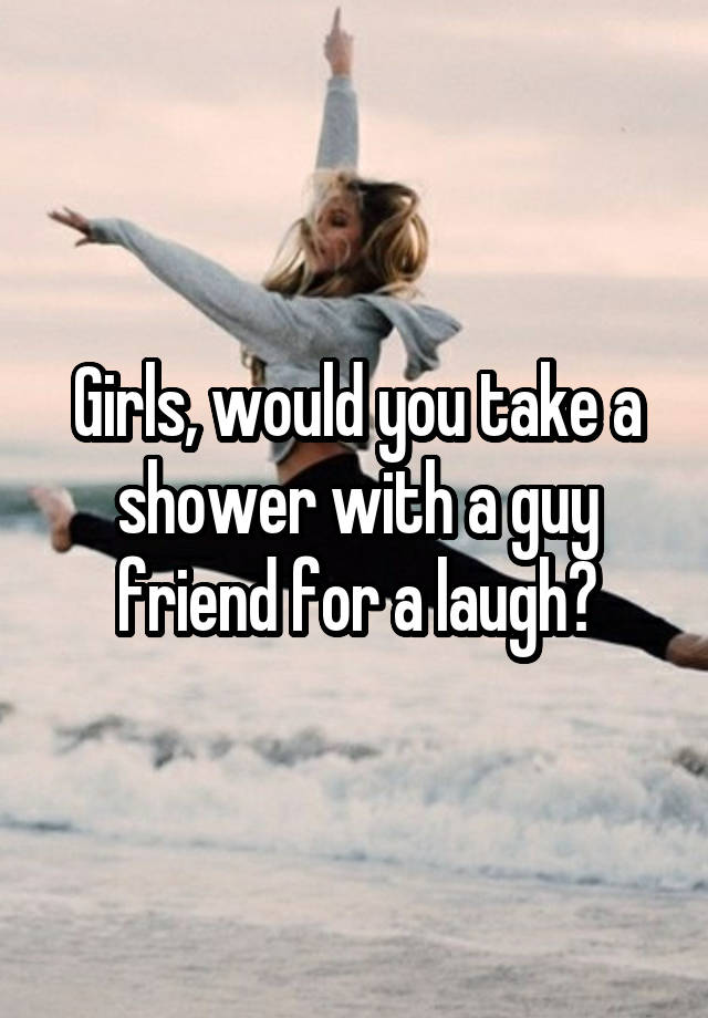 Girls, would you take a shower with a guy friend for a laugh?