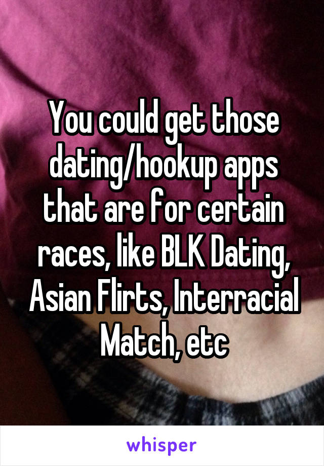 You could get those dating/hookup apps that are for certain races, like BLK Dating, Asian Flirts, Interracial Match, etc