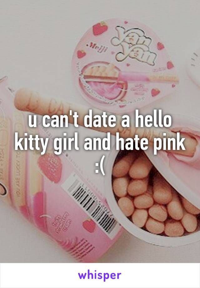 u can't date a hello kitty girl and hate pink :(