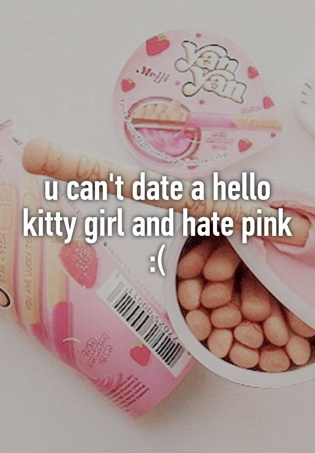 u can't date a hello kitty girl and hate pink :(