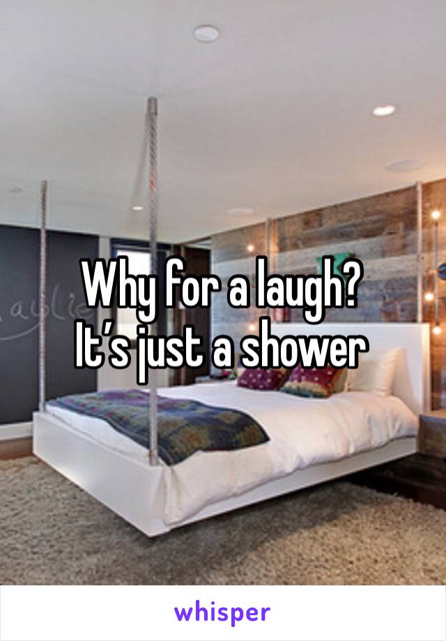 Why for a laugh? 
It’s just a shower