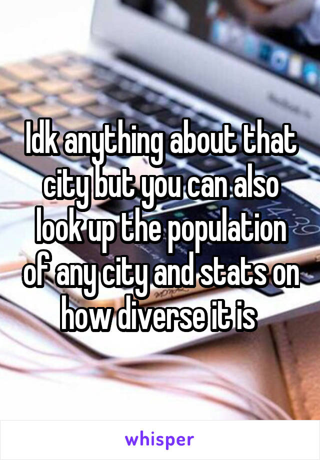 Idk anything about that city but you can also look up the population of any city and stats on how diverse it is 