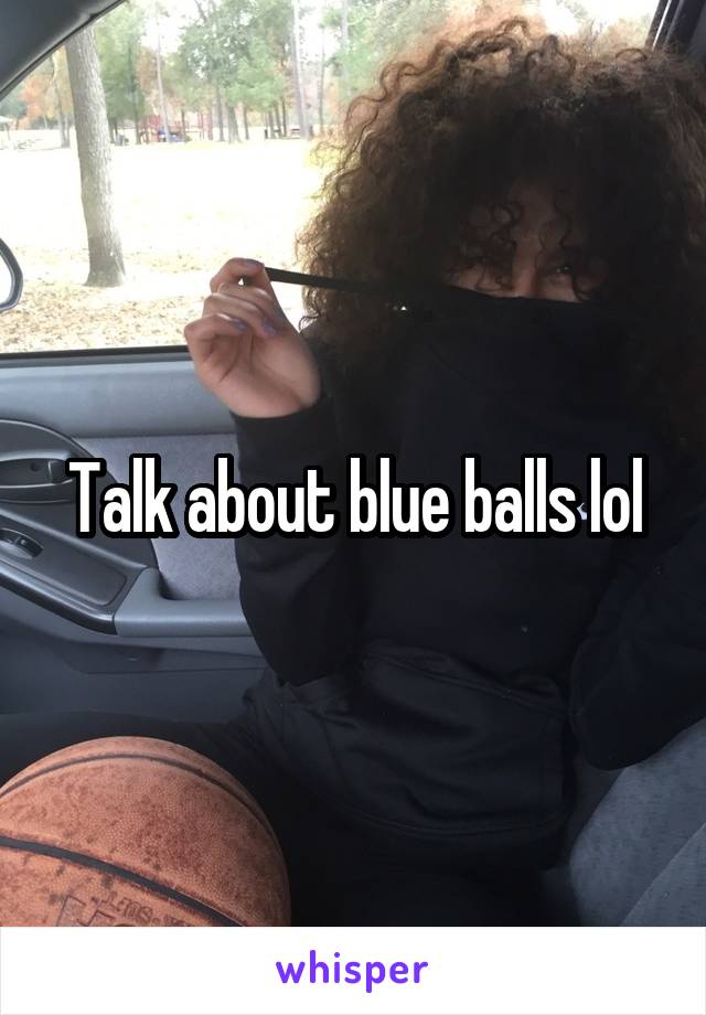 Talk about blue balls lol