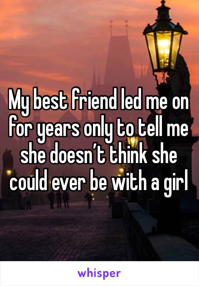 My best friend led me on for years only to tell me she doesn’t think she could ever be with a girl 