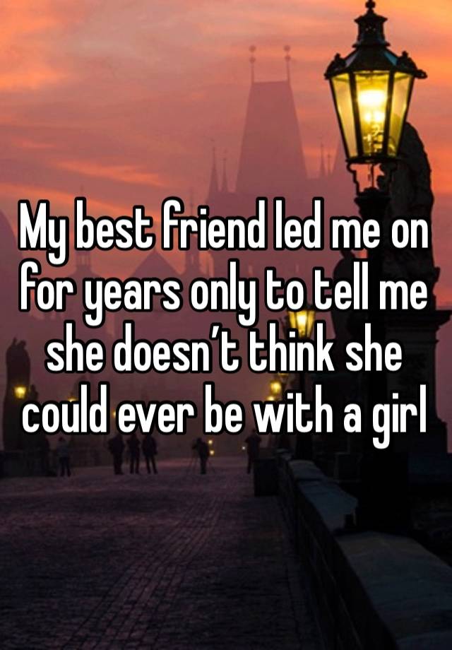 My best friend led me on for years only to tell me she doesn’t think she could ever be with a girl 