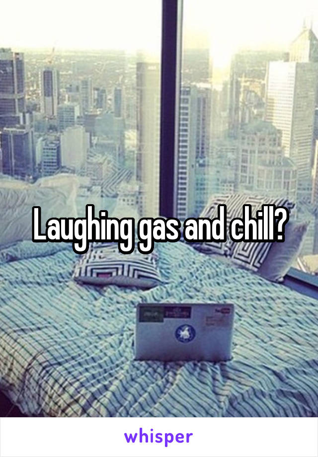 Laughing gas and chill?