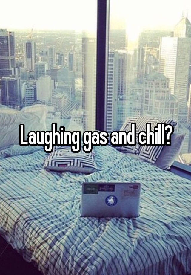 Laughing gas and chill?