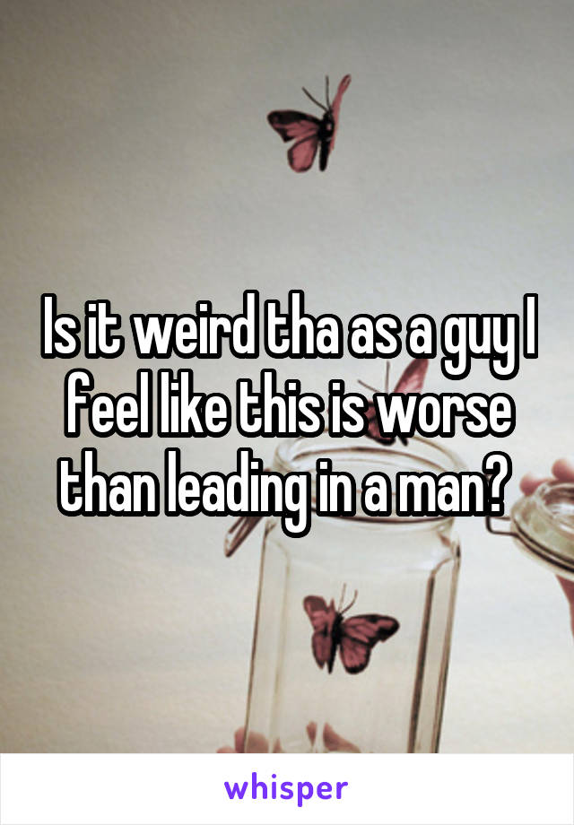 Is it weird tha as a guy I feel like this is worse than leading in a man? 