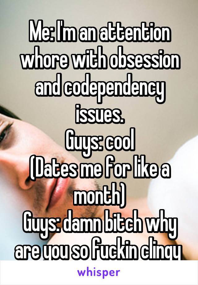 Me: I'm an attention whore with obsession and codependency issues.
Guys: cool
(Dates me for like a month)
Guys: damn bitch why are you so fuckin clingy 