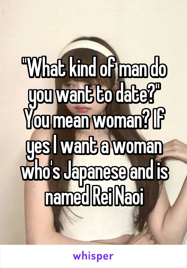 "What kind of man do you want to date?"
You mean woman? If yes I want a woman who's Japanese and is named Rei Naoi