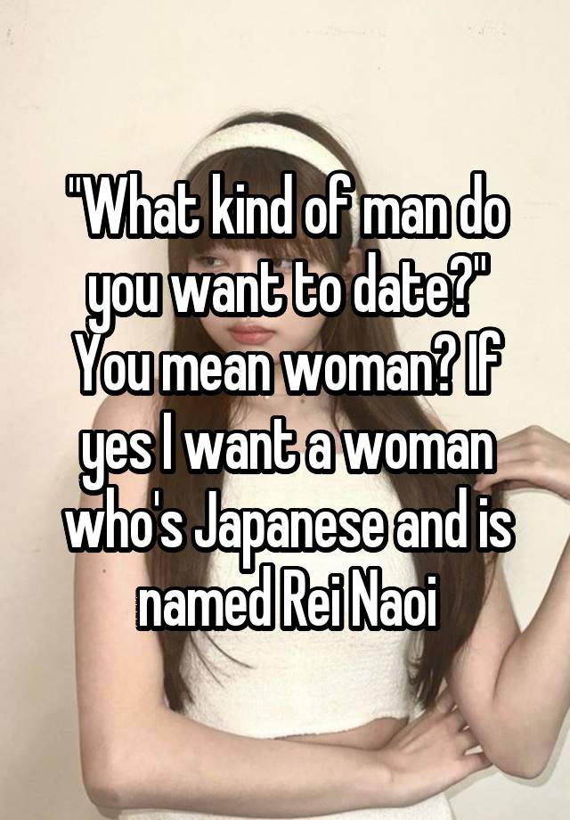 "What kind of man do you want to date?"
You mean woman? If yes I want a woman who's Japanese and is named Rei Naoi