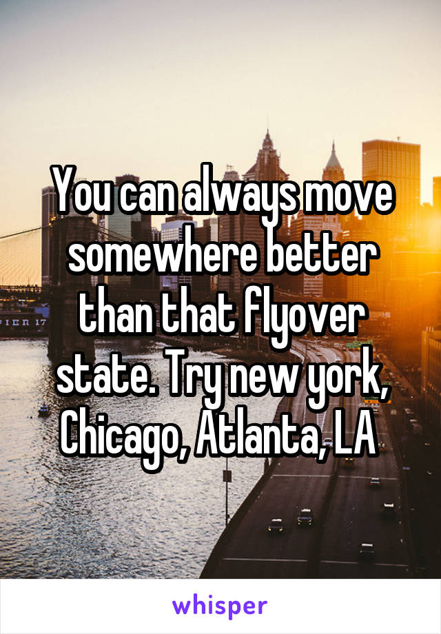 You can always move somewhere better than that flyover state. Try new york, Chicago, Atlanta, LA 