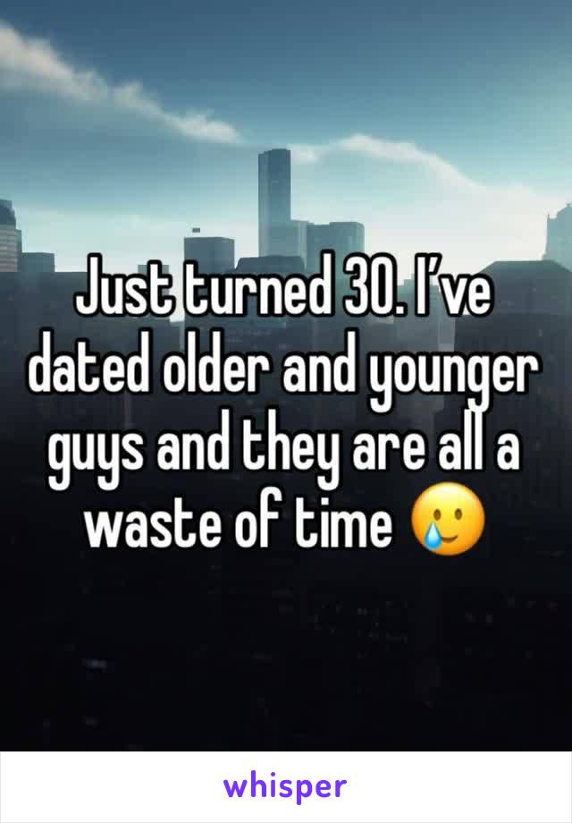 Just turned 30. I’ve dated older and younger guys and they are all a waste of time 🥲