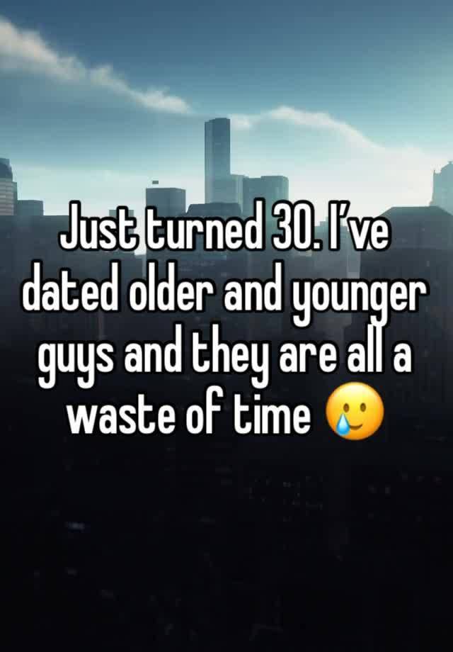 Just turned 30. I’ve dated older and younger guys and they are all a waste of time 🥲