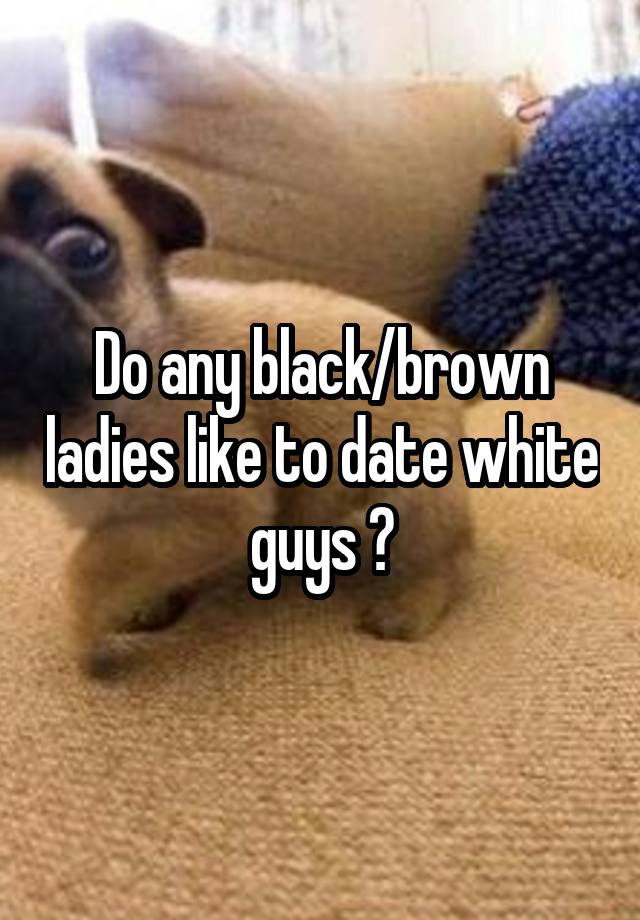 Do any black/brown ladies like to date white guys ?