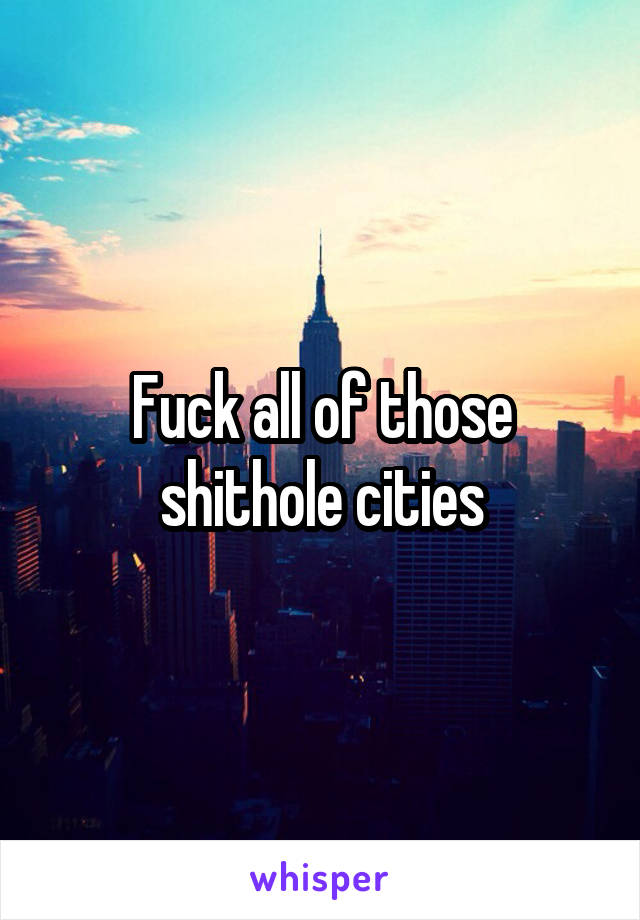 Fuck all of those shithole cities