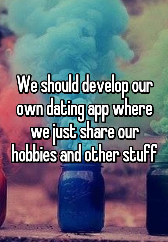 We should develop our own dating app where we just share our hobbies and other stuff