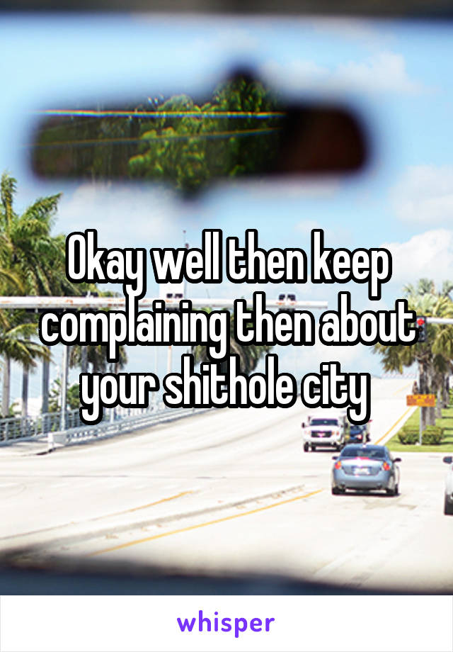 Okay well then keep complaining then about your shithole city 