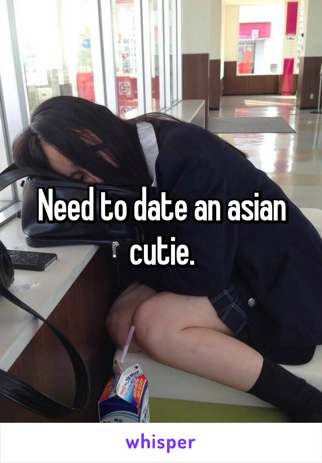 Need to date an asian cutie.