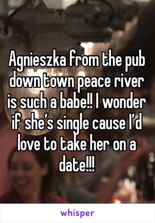 Agnieszka from the pub down town peace river is such a babe!! I wonder if she’s single cause I’d love to take her on a date!!!