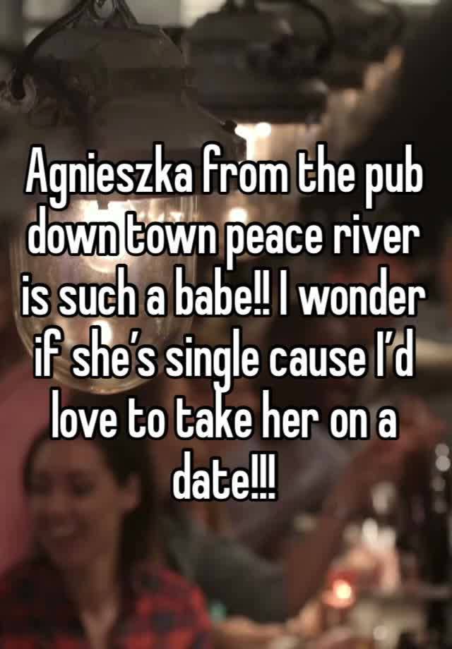 Agnieszka from the pub down town peace river is such a babe!! I wonder if she’s single cause I’d love to take her on a date!!!