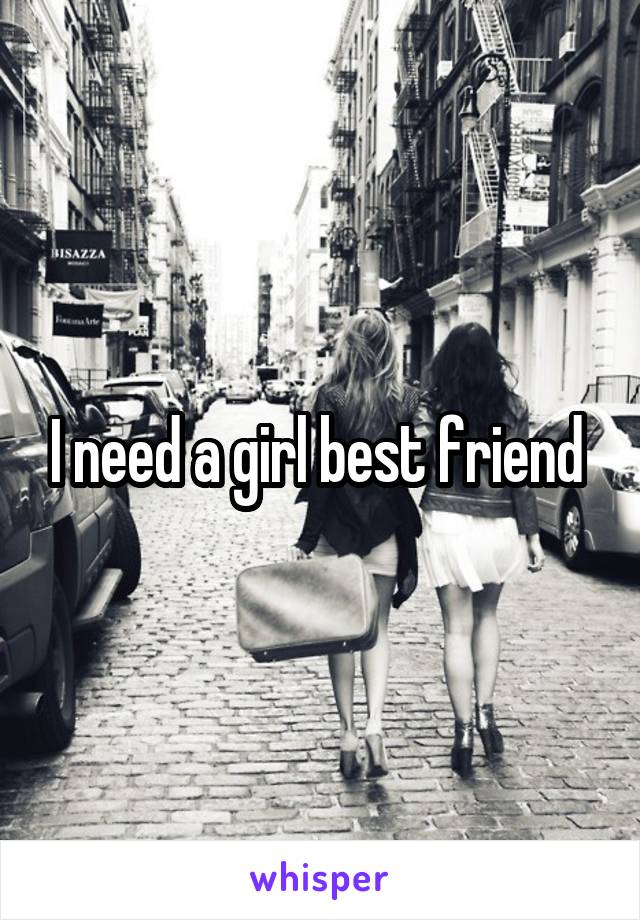 I need a girl best friend 