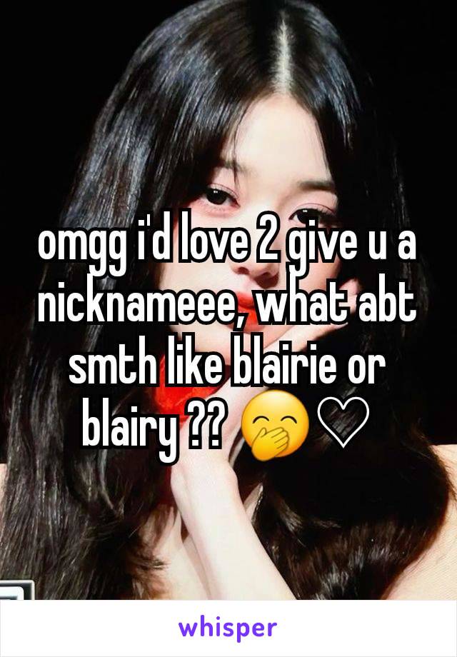 omgg i'd love 2 give u a nicknameee, what abt smth like blairie or blairy ?? 🤭♡