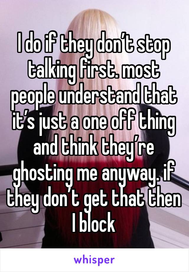 I do if they don’t stop talking first. most people understand that it’s just a one off thing and think they’re ghosting me anyway. if they don’t get that then I block 