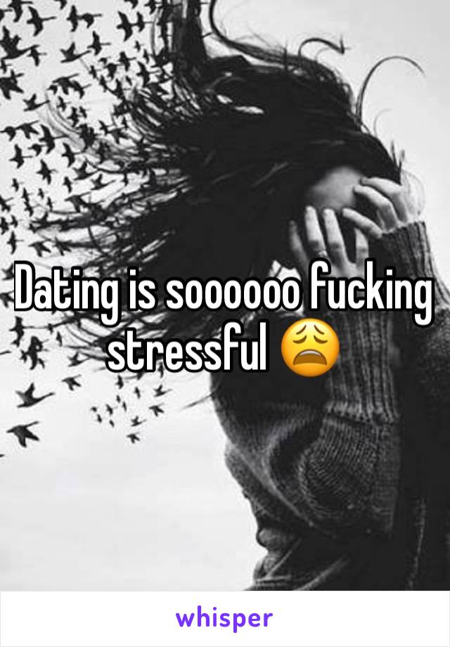 Dating is soooooo fucking stressful 😩 