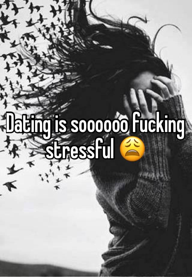 Dating is soooooo fucking stressful 😩 