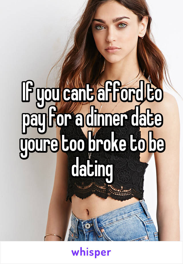 If you cant afford to pay for a dinner date youre too broke to be dating