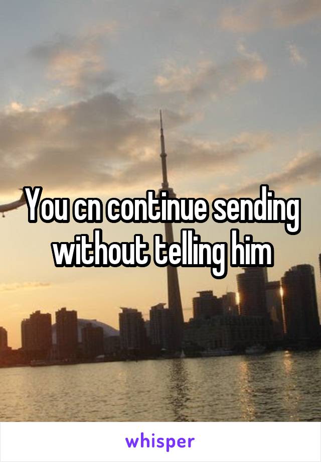 You cn continue sending without telling him