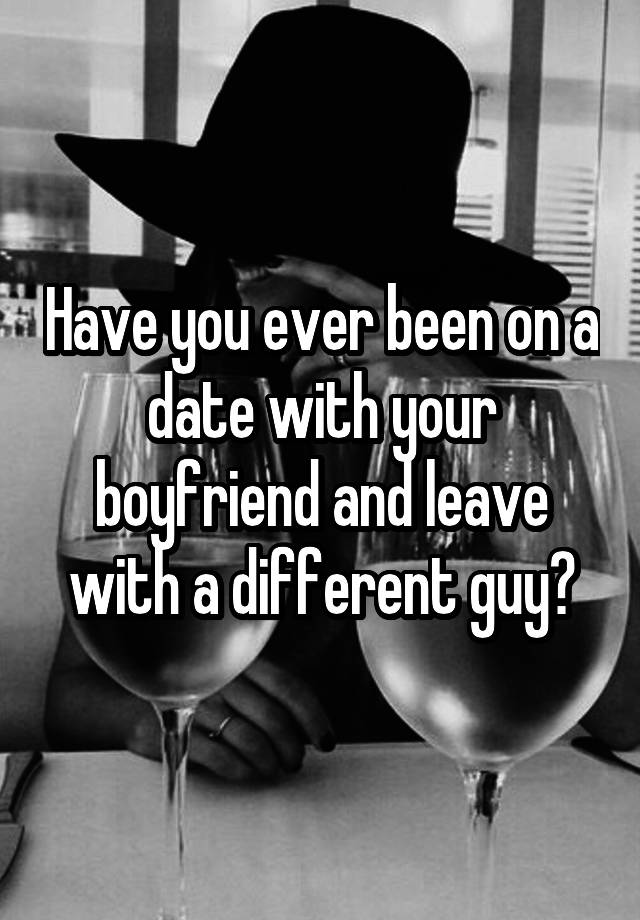 Have you ever been on a date with your boyfriend and leave with a different guy?