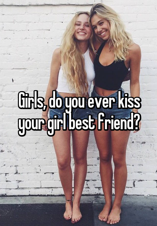 Girls, do you ever kiss your girl best friend?