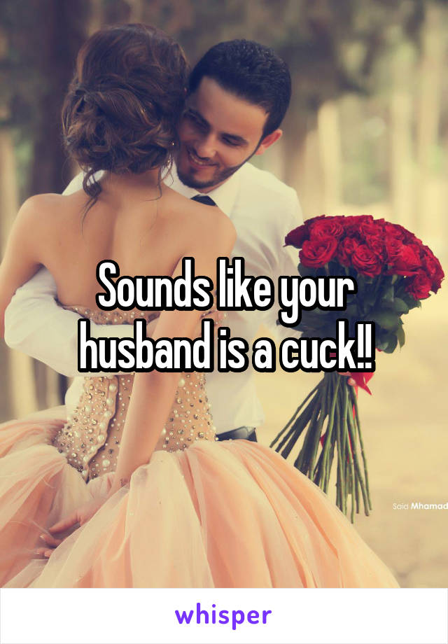 Sounds like your husband is a cuck!!