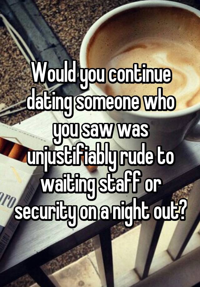 Would you continue dating someone who you saw was unjustifiably rude to waiting staff or security on a night out?