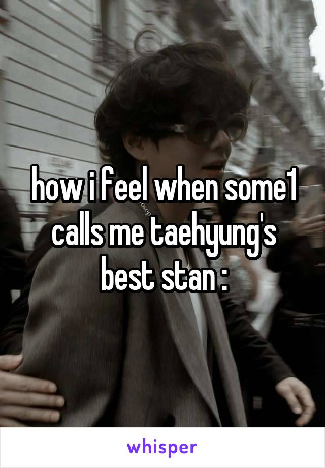 how i feel when some1 calls me taehyung's best stan :