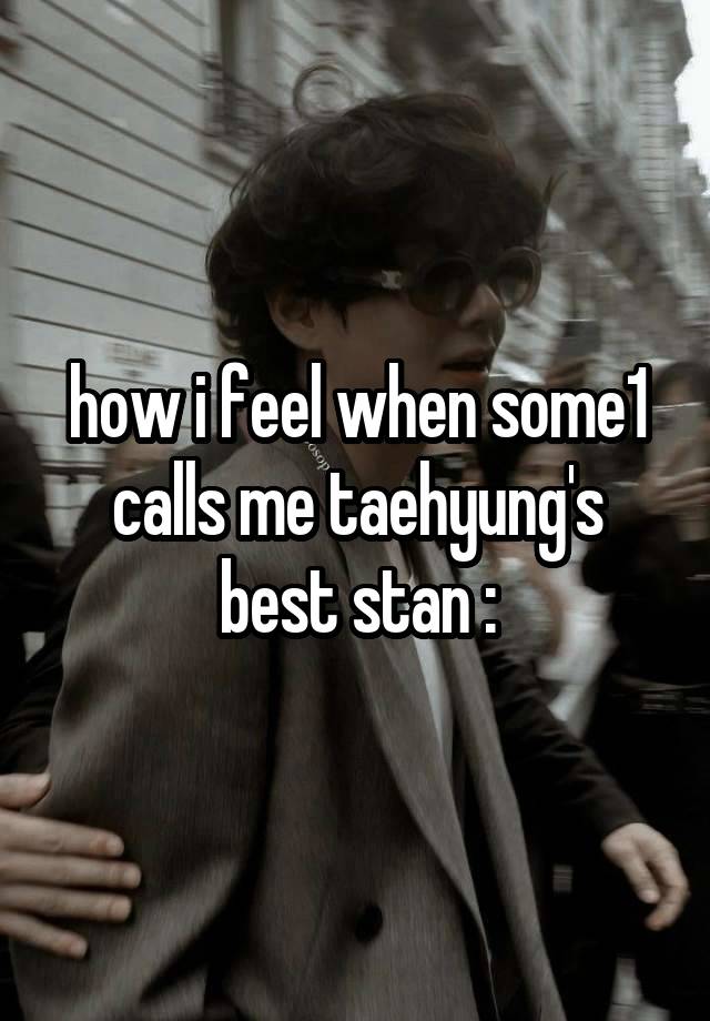 how i feel when some1 calls me taehyung's best stan :