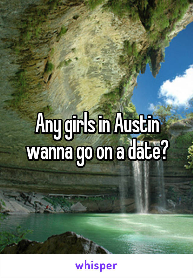 Any girls in Austin wanna go on a date?