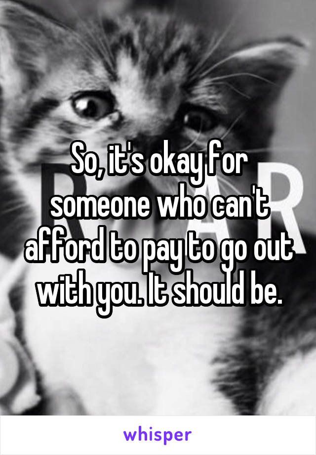 So, it's okay for someone who can't afford to pay to go out with you. It should be.