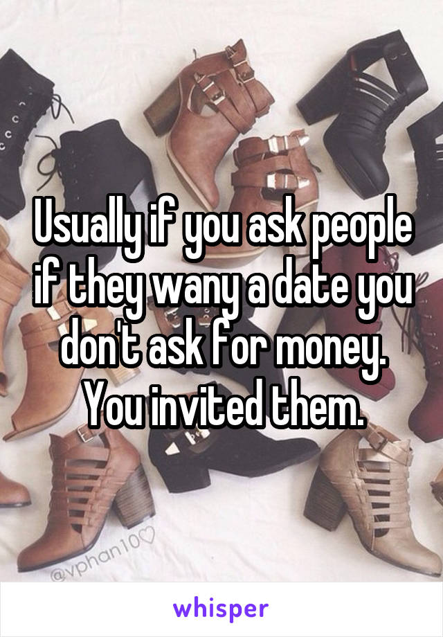 Usually if you ask people if they wany a date you don't ask for money. You invited them.