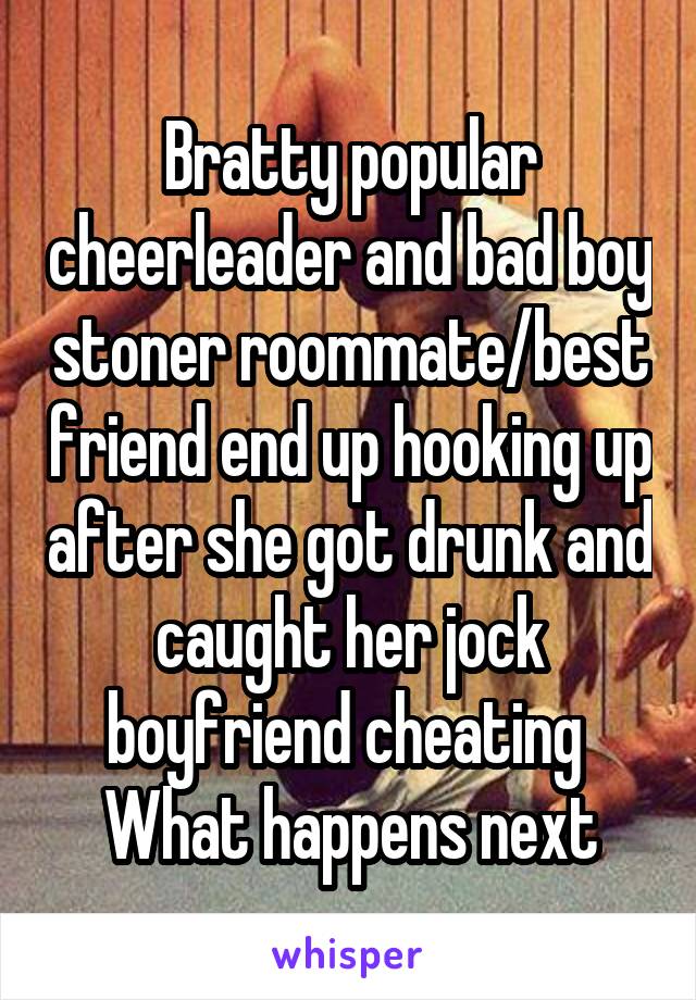 Bratty popular cheerleader and bad boy stoner roommate/best friend end up hooking up after she got drunk and caught her jock boyfriend cheating 
What happens next