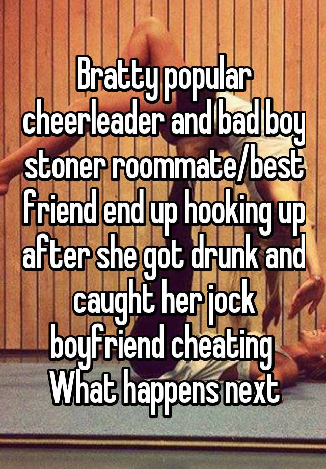 Bratty popular cheerleader and bad boy stoner roommate/best friend end up hooking up after she got drunk and caught her jock boyfriend cheating 
What happens next