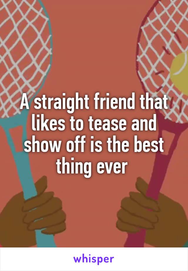 A straight friend that likes to tease and show off is the best thing ever 