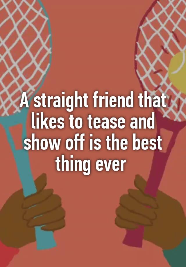 A straight friend that likes to tease and show off is the best thing ever 