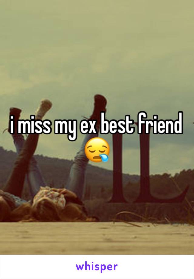 i miss my ex best friend 😪