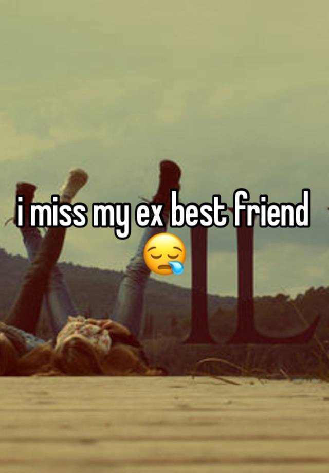 i miss my ex best friend 😪